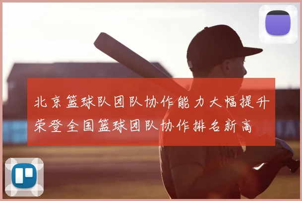 北京篮球队团队协作能力大幅提升荣登全国篮球团队协作排名新高