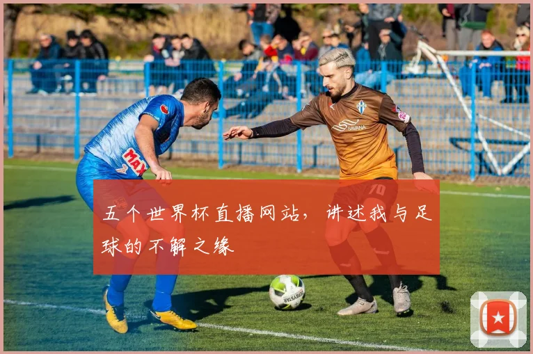 五个世界杯直播网站，讲述我与足球的不解之缘