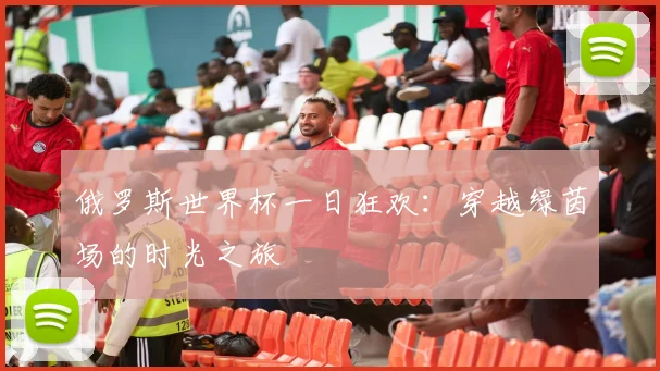 俄罗斯世界杯一日狂欢:穿越绿茵场的时光之旅