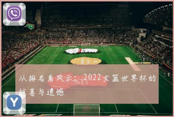 从排名看风云：2022女篮世界杯的惊喜与遗憾