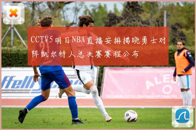 CCTV5明日NBA直播安排揭晓勇士对阵凯尔特人总决赛赛程公布