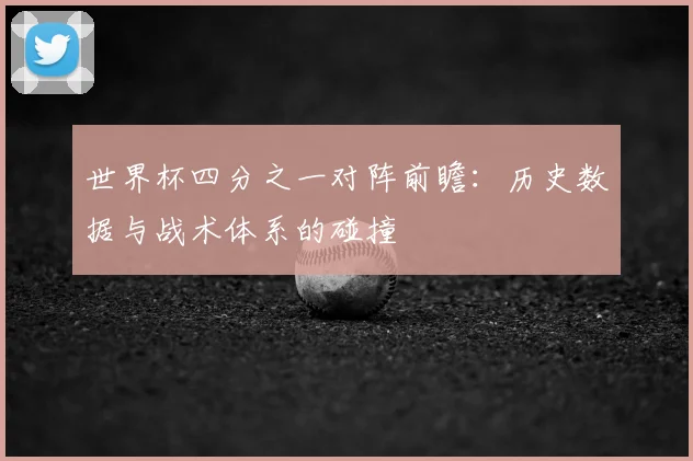 世界杯四分之一对阵前瞻:历史数据与战术体系的碰撞