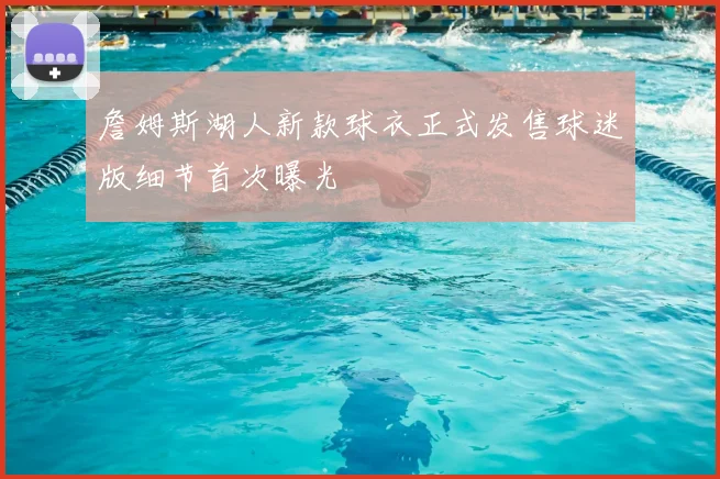 詹姆斯湖人新款球衣正式发售球迷版细节首次曝光