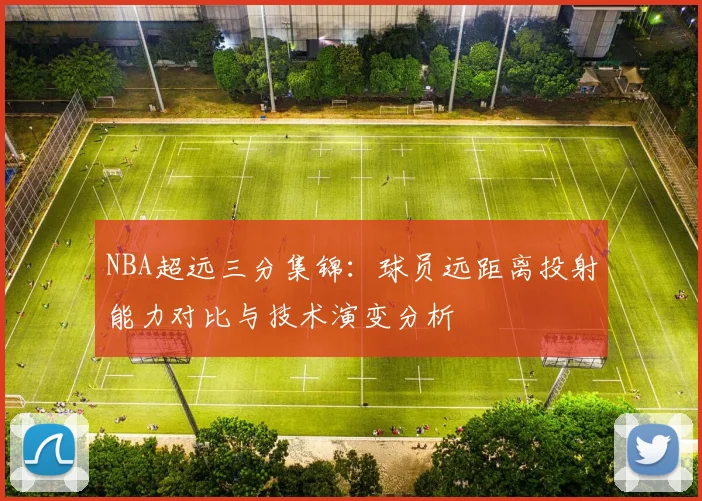 NBA超远三分集锦:球员远距离投射能力对比与技术演变分析