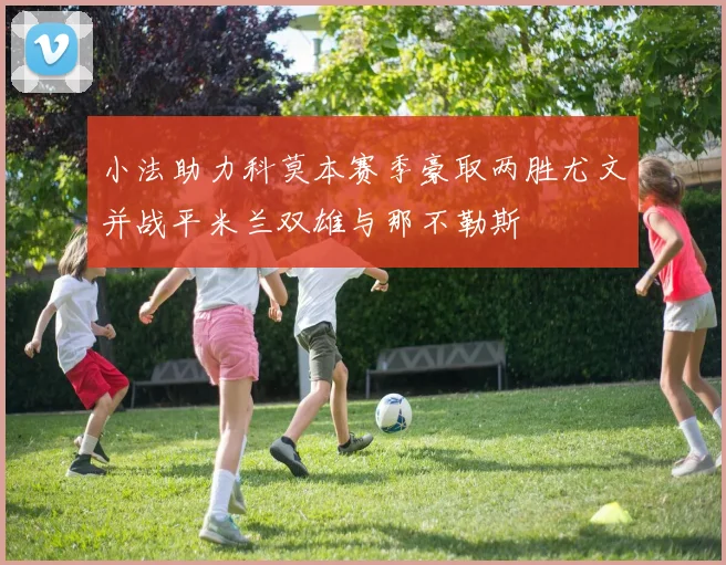 小法助力科莫本赛季豪取两胜尤文并战平米兰双雄与那不勒斯