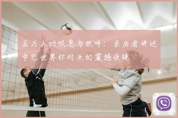 五万人的叹息与欢呼：亲历者讲述中巴世界杯对决的震撼夜晚
