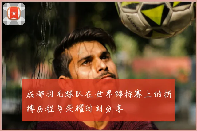 成都羽毛球队在世界锦标赛上的拼搏历程与荣耀时刻分享