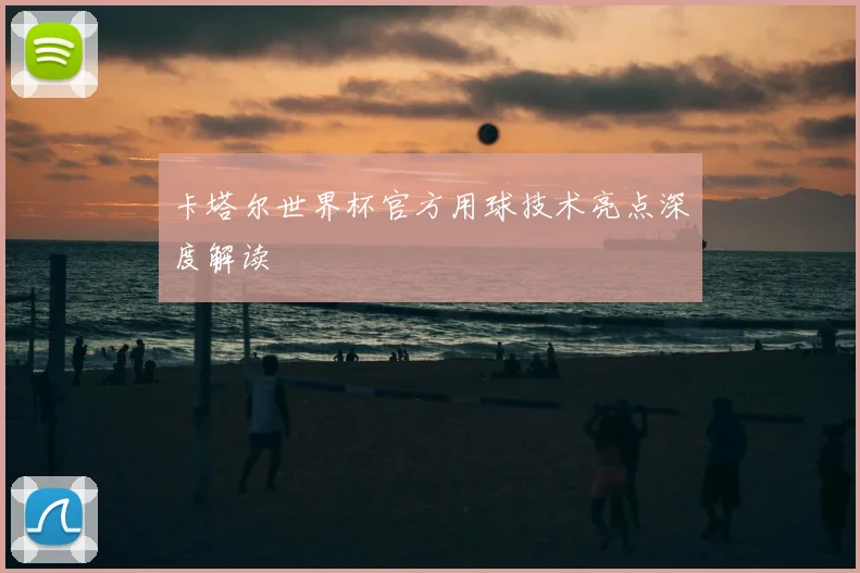 卡塔尔世界杯官方用球技术亮点深度解读