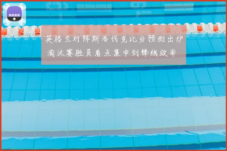 英格兰对阵斯洛伐克比分预测出炉 淘汰赛胜负看点集中到锋线效率