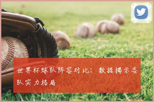 世界杯球队阵容对比：数据揭示各队实力格局