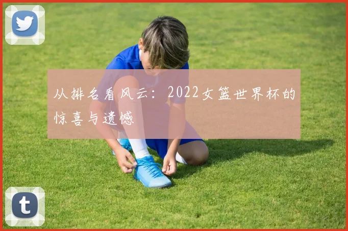 从排名看风云：2022女篮世界杯的惊喜与遗憾
