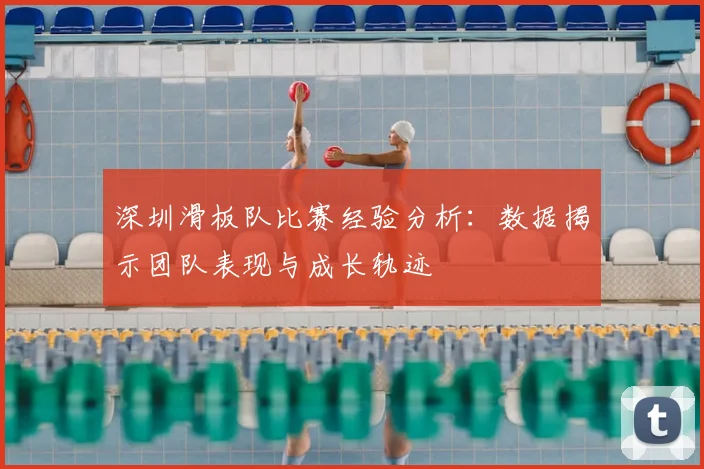 深圳滑板队比赛经验分析:数据揭示团队表现与成长轨迹