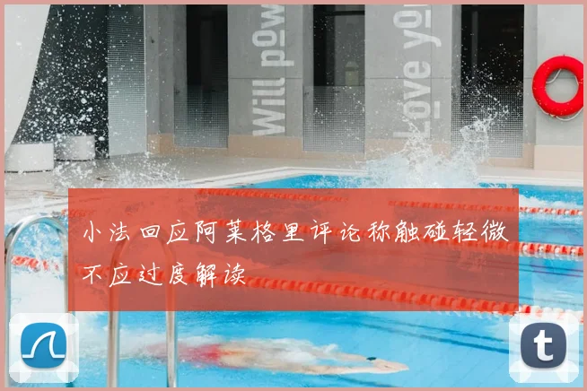 小法回应阿莱格里评论称触碰轻微不应过度解读