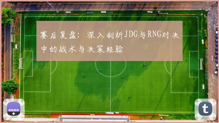 赛后复盘：深入剖析JDG与RNG对决中的战术与决策经验