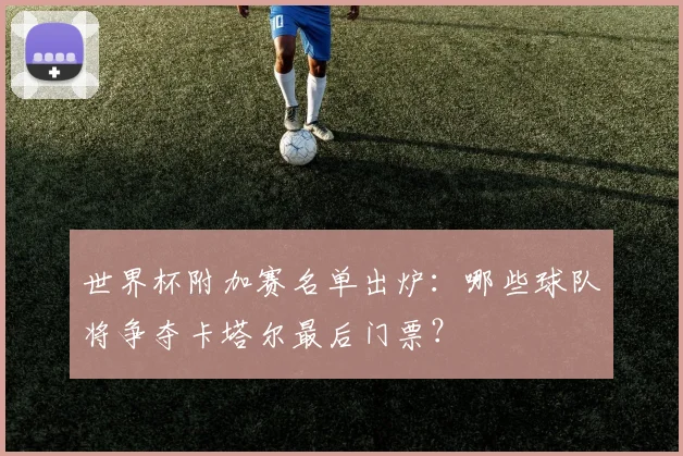 世界杯附加赛名单出炉：哪些球队将争夺卡塔尔最后门票？