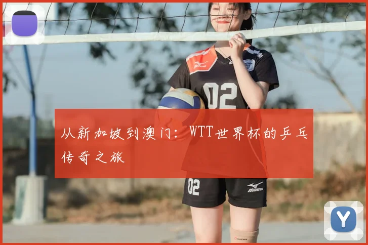 从新加坡到澳门：WTT世界杯的乒乓传奇之旅