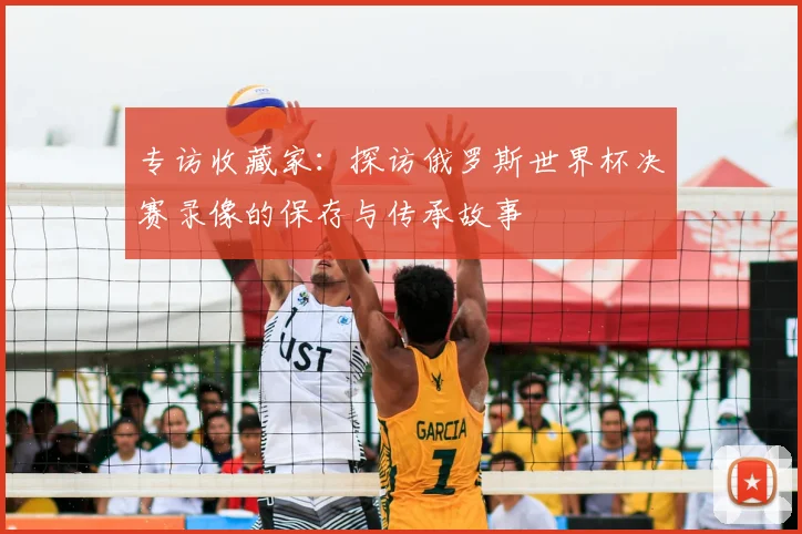 专访收藏家：探访俄罗斯世界杯决赛录像的保存与传承故事
