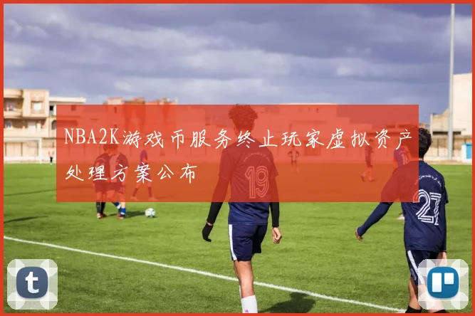 NBA2K游戏币服务终止玩家虚拟资产处理方案公布