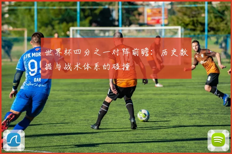世界杯四分之一对阵前瞻:历史数据与战术体系的碰撞