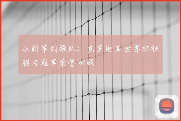 从新军到强队：克罗地亚世界杯征程与冠军荣誉回顾