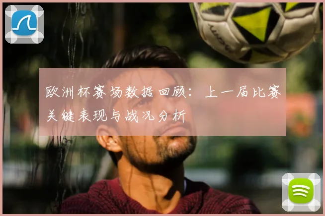 欧洲杯赛场数据回顾:上一届比赛关键表现与战况分析