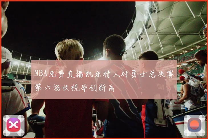 NBA免费直播凯尔特人对勇士总决赛第六场收视率创新高