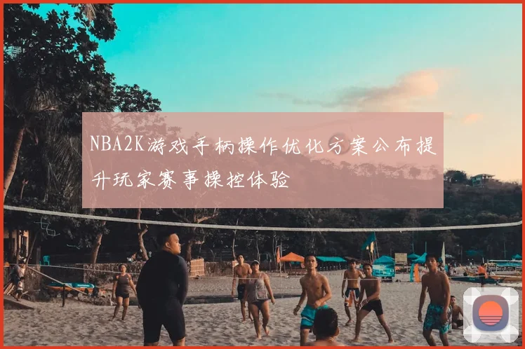 NBA2K游戏手柄操作优化方案公布提升玩家赛事操控体验