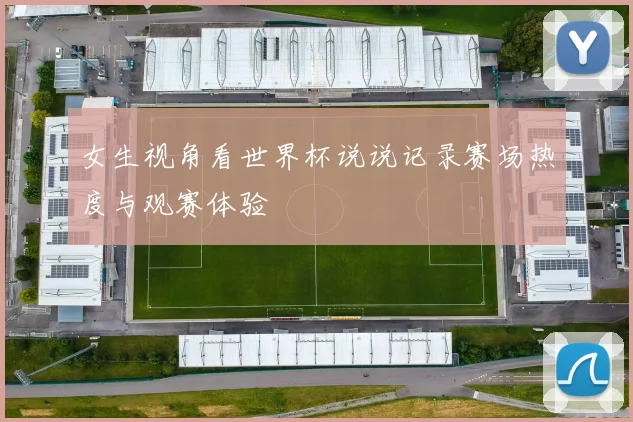 女生视角看世界杯说说记录赛场热度与观赛体验