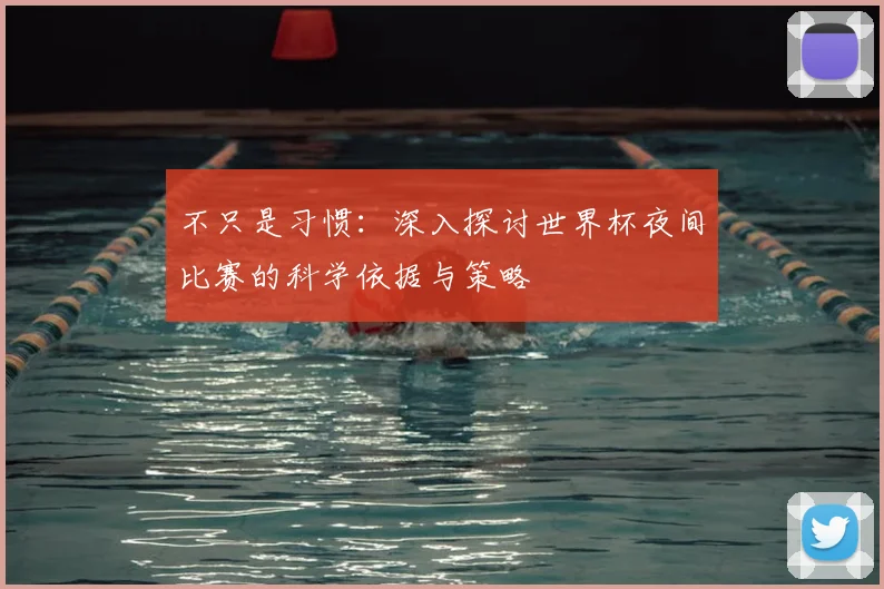 不只是习惯：深入探讨世界杯夜间比赛的科学依据与策略
