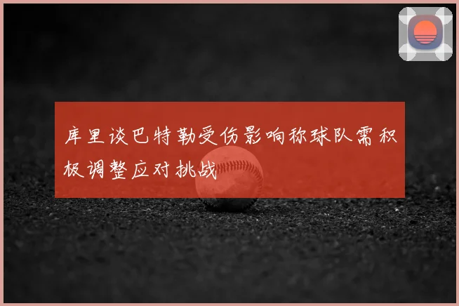 库里谈巴特勒受伤影响称球队需积极调整应对挑战