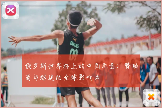 俄罗斯世界杯上的中国元素：赞助商与球迷的全球影响力