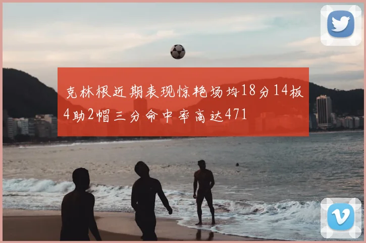 克林根近期表现惊艳场均18分14板4助2帽三分命中率高达471