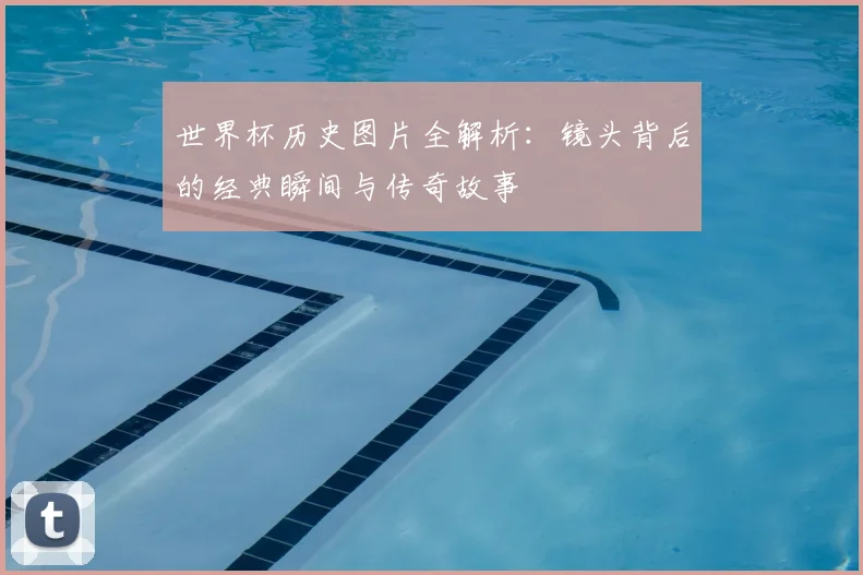 世界杯历史图片全解析:镜头背后的经典瞬间与传奇故事