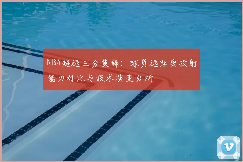 NBA超远三分集锦:球员远距离投射能力对比与技术演变分析