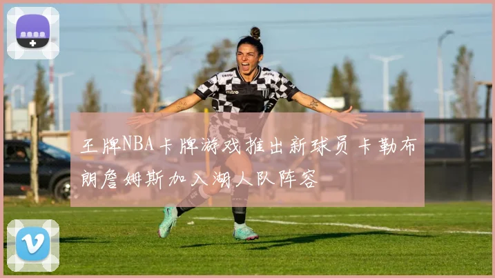 王牌NBA卡牌游戏推出新球员卡勒布朗詹姆斯加入湖人队阵容