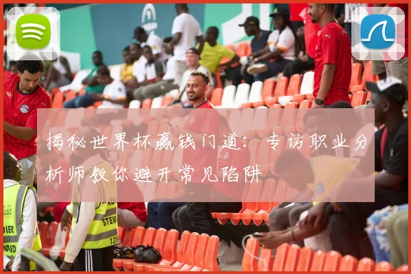 揭秘世界杯赢钱门道：专访职业分析师教你避开常见陷阱