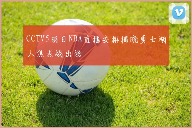 CCTV5明日NBA直播安排揭晓勇士湖人焦点战出场
