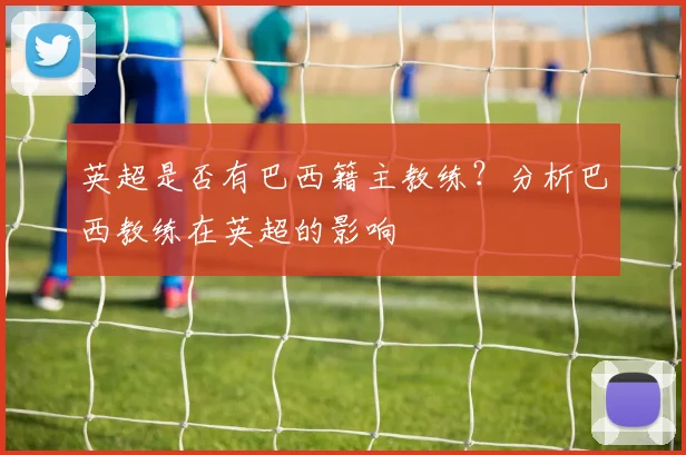 英超是否有巴西籍主教练?分析巴西教练在英超的影响