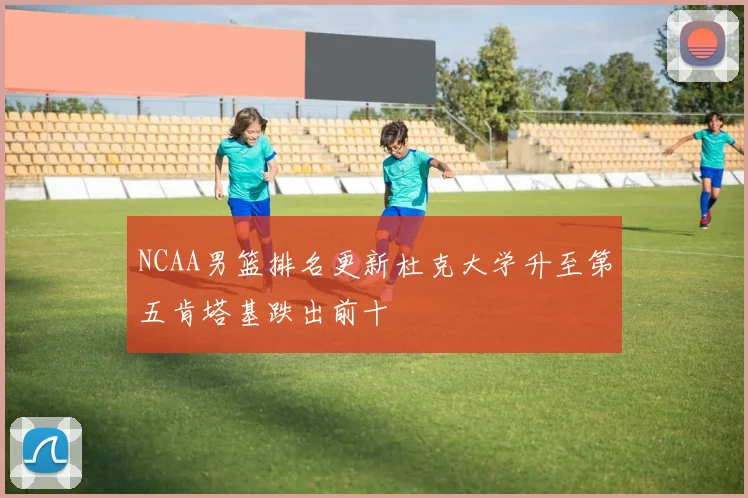 NCAA男篮排名更新杜克大学升至第五肯塔基跌出前十
