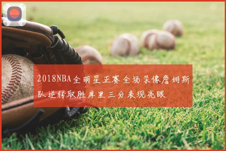 2018NBA全明星正赛全场录像詹姆斯队逆转取胜库里三分表现亮眼