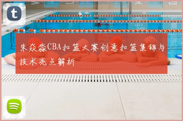 朱焱淼CBA扣篮大赛创意扣篮集锦与技术亮点解析