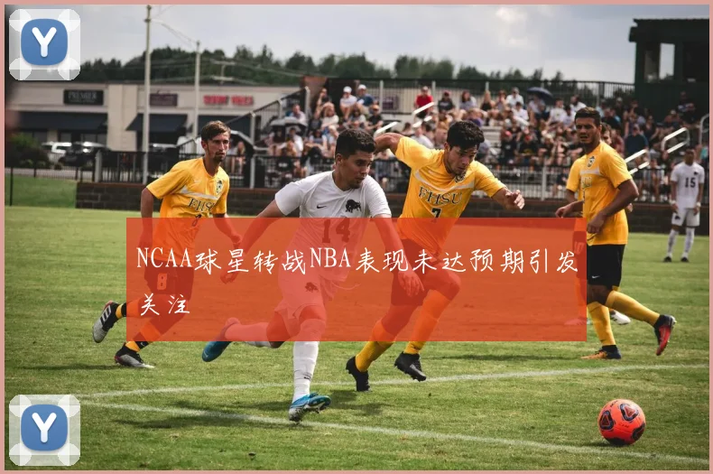 NCAA球星转战NBA表现未达预期引发关注