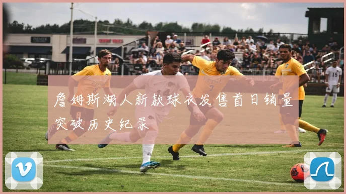 詹姆斯湖人新款球衣发售首日销量突破历史纪录