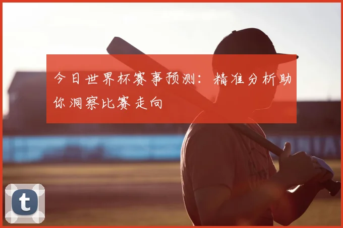 今日世界杯赛事预测：精准分析助你洞察比赛走向