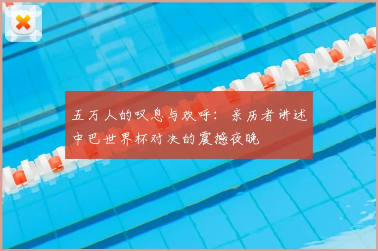 五万人的叹息与欢呼:亲历者讲述中巴世界杯对决的震撼夜晚