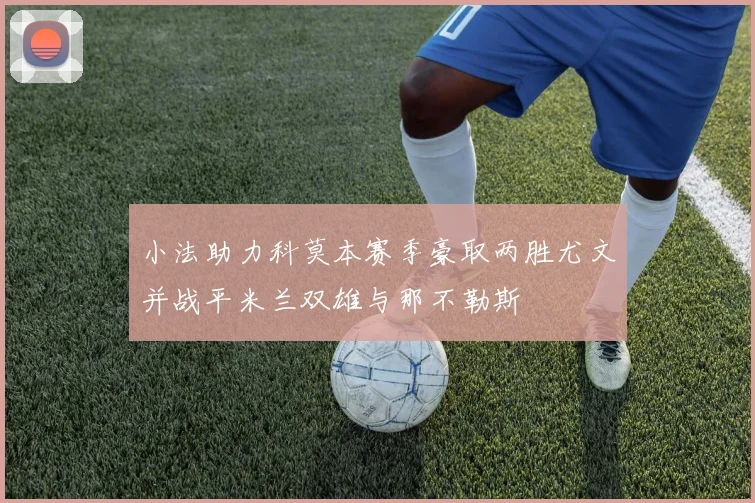 小法助力科莫本赛季豪取两胜尤文并战平米兰双雄与那不勒斯