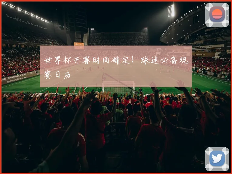 世界杯开赛时间确定！球迷必备观赛日历