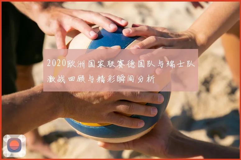 2020欧洲国家联赛德国队与瑞士队激战回顾与精彩瞬间分析