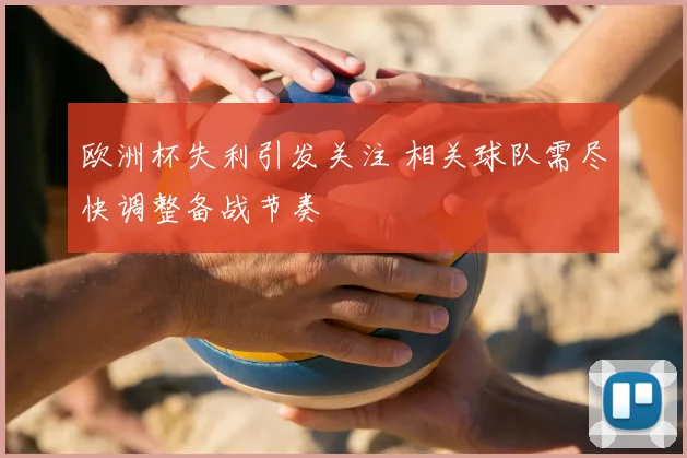 欧洲杯失利引发关注 相关球队需尽快调整备战节奏