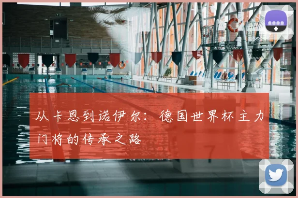 从卡恩到诺伊尔:德国世界杯主力门将的传承之路
